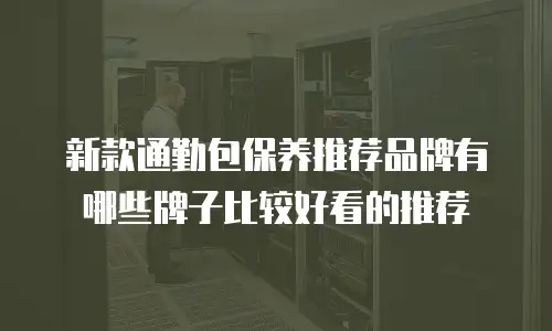 新款通勤包保养推荐品牌有哪些牌子比较好看的推荐