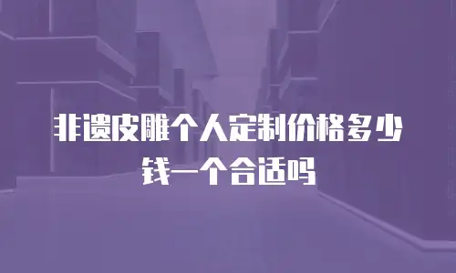 非遗皮雕个人定制价格多少钱一个合适吗