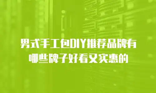 男式手工包DIY推荐品牌有哪些牌子好看又实惠的