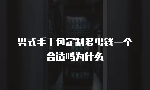 男式手工包定制多少钱一个合适吗为什么
