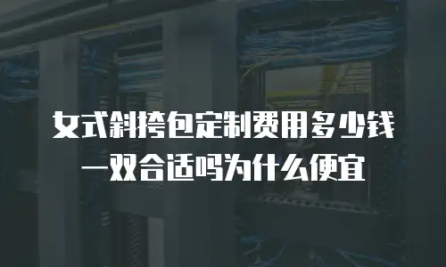 女式斜挎包定制费用多少钱一双合适吗为什么便宜
