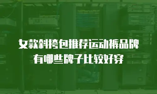 女款斜挎包推荐运动裤品牌有哪些牌子比较好穿