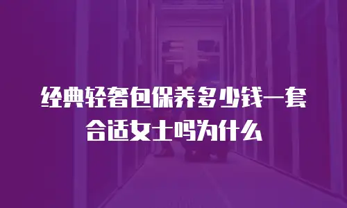 经典轻奢包保养多少钱一套合适女士吗为什么