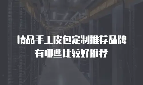 精品手工皮包定制推荐品牌有哪些比较好推荐