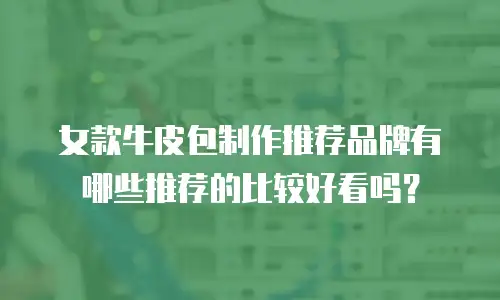 女款牛皮包制作推荐品牌有哪些推荐的比较好看吗？
