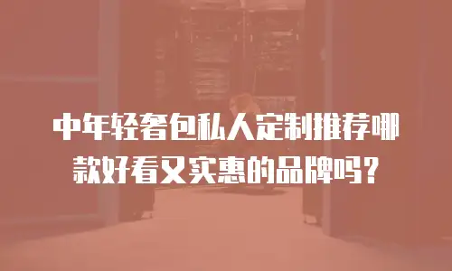 中年轻奢包私人定制推荐哪款好看又实惠的品牌吗？