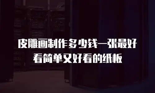 皮雕画制作多少钱一张最好看简单又好看的纸板