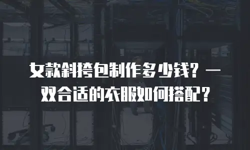 女款斜挎包制作多少钱？一双合适的衣服如何搭配？