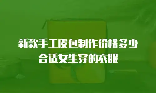 新款手工皮包制作价格多少合适女生穿的衣服