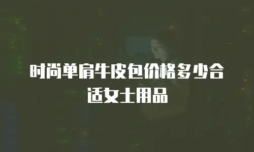 时尚单肩牛皮包价格多少合适女士用品