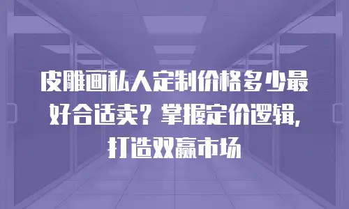 皮雕画私人定制价格多少最好合适卖？掌握定价逻辑，打造双赢市场