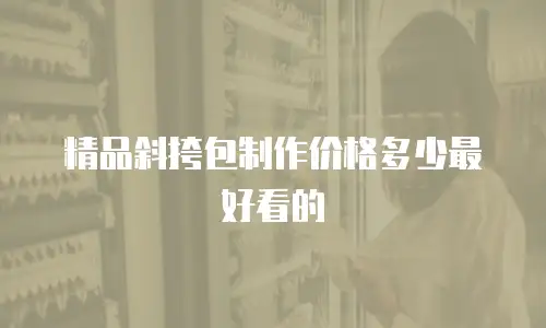 精品斜挎包制作价格多少最好看的