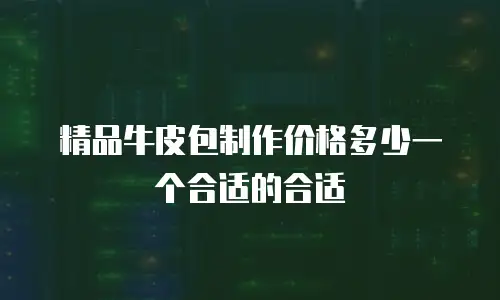 精品牛皮包制作价格多少一个合适的合适