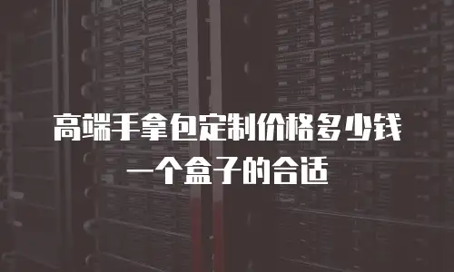 高端手拿包定制价格多少钱一个盒子的合适