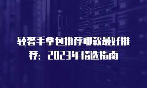 轻奢手拿包推荐哪款最好推荐：2023年精选指南