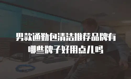 男款通勤包清洁推荐品牌有哪些牌子好用点儿吗