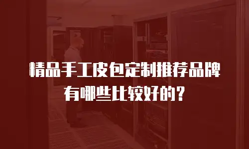 精品手工皮包定制推荐品牌有哪些比较好的？