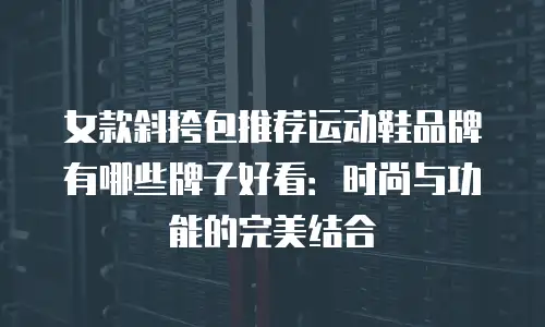 女款斜挎包推荐运动鞋品牌有哪些牌子好看：时尚与功能的完美结合