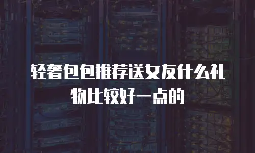 轻奢包包推荐送女友什么礼物比较好一点的
