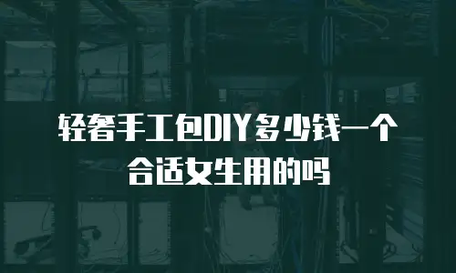 轻奢手工包DIY多少钱一个合适女生用的吗