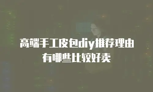 高端手工皮包diy推荐理由有哪些比较好卖