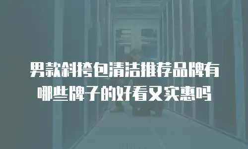 男款斜挎包清洁推荐品牌有哪些牌子的好看又实惠吗
