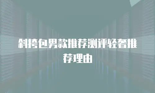 斜挎包男款推荐测评轻奢推荐理由