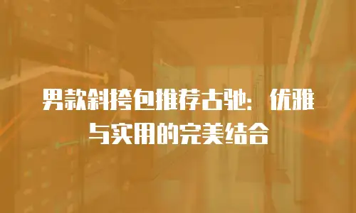 男款斜挎包推荐古驰：优雅与实用的完美结合