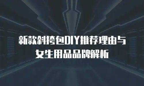 新款斜挎包DIY推荐理由与女生用品品牌解析