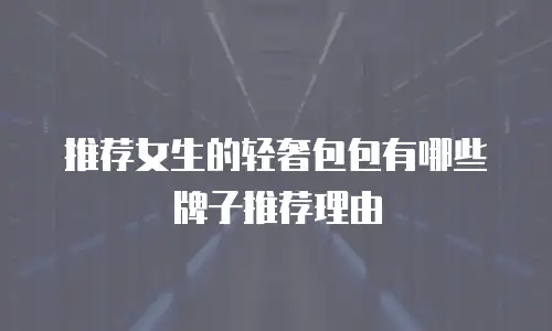 推荐女生的轻奢包包有哪些牌子推荐理由