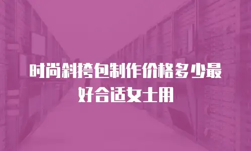 时尚斜挎包制作价格多少最好合适女士用