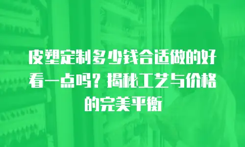 皮塑定制多少钱合适做的好看一点吗？揭秘工艺与价格的完美平衡
