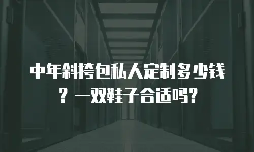 中年斜挎包私人定制多少钱？一双鞋子合适吗？