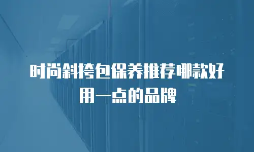 时尚斜挎包保养推荐哪款好用一点的品牌