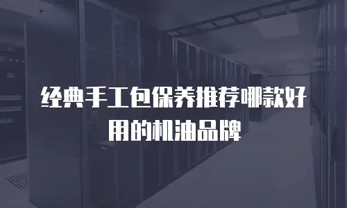 经典手工包保养推荐哪款好用的机油品牌