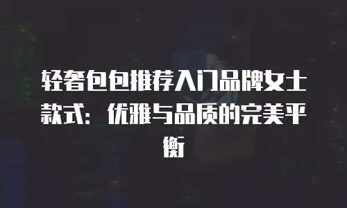 轻奢包包推荐入门品牌女士款式：优雅与品质的完美平衡