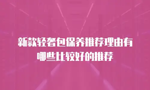 新款轻奢包保养推荐理由有哪些比较好的推荐