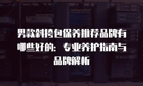 男款斜挎包保养推荐品牌有哪些好的：专业养护指南与品牌解析