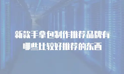 新款手拿包制作推荐品牌有哪些比较好推荐的东西