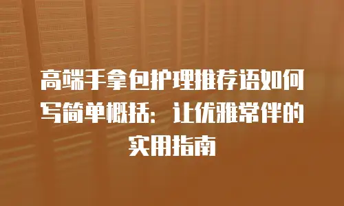 高端手拿包护理推荐语如何写简单概括：让优雅常伴的实用指南