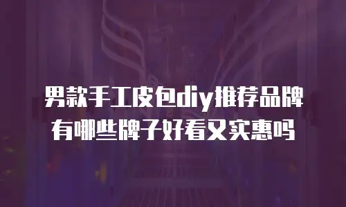 男款手工皮包diy推荐品牌有哪些牌子好看又实惠吗