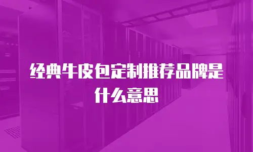经典牛皮包定制推荐品牌是什么意思