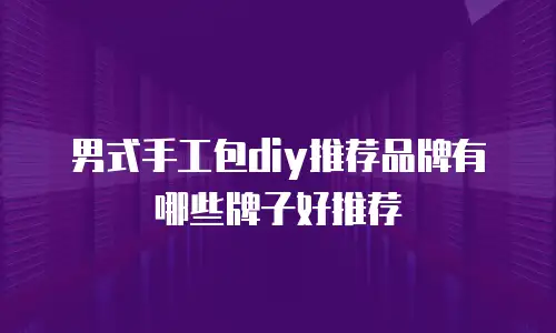 男式手工包diy推荐品牌有哪些牌子好推荐