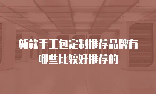 新款手工包定制推荐品牌有哪些比较好推荐的