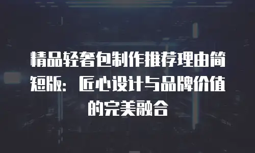 精品轻奢包制作推荐理由简短版：匠心设计与品牌价值的完美融合