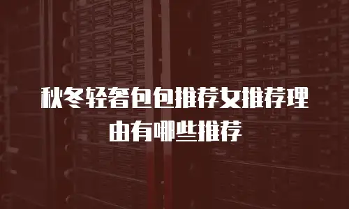 秋冬轻奢包包推荐女推荐理由有哪些推荐
