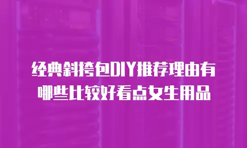 经典斜挎包DIY推荐理由有哪些比较好看点女生用品