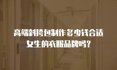 高端斜挎包制作多少钱合适女生的衣服品牌吗？