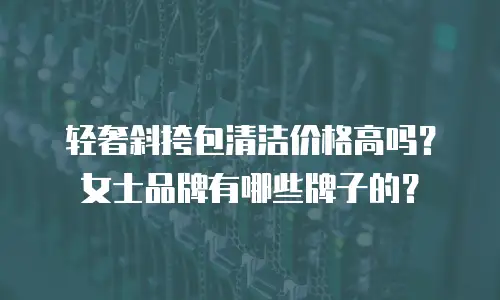 轻奢斜挎包清洁价格高吗？女士品牌有哪些牌子的？