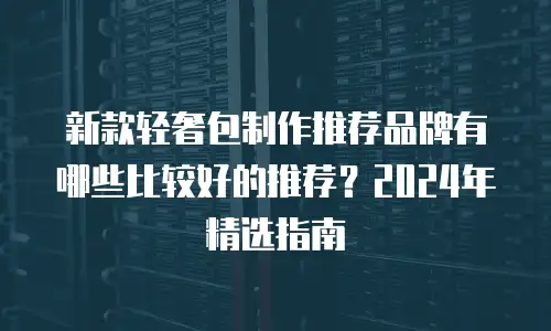 新款轻奢包制作推荐品牌有哪些比较好的推荐？2024年精选指南